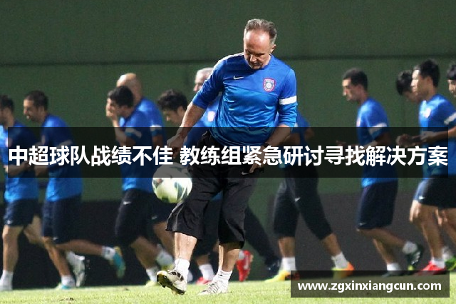 中超球队战绩不佳 教练组紧急研讨寻找解决方案