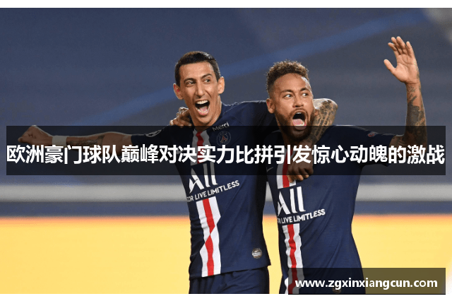 欧洲豪门球队巅峰对决实力比拼引发惊心动魄的激战