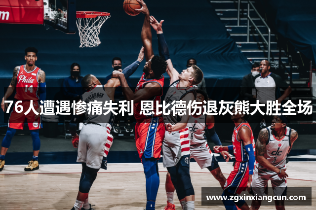 76人遭遇惨痛失利 恩比德伤退灰熊大胜全场