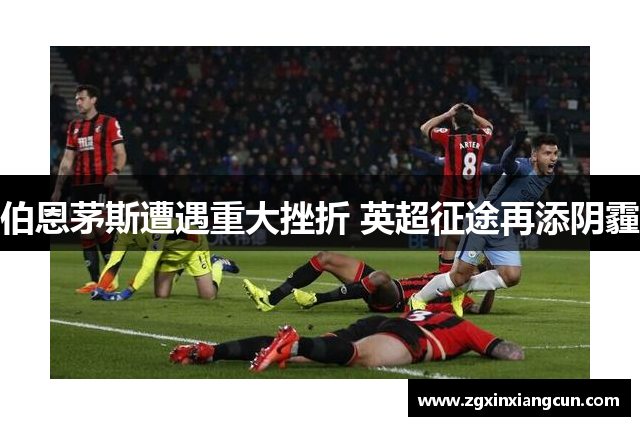 伯恩茅斯遭遇重大挫折 英超征途再添阴霾