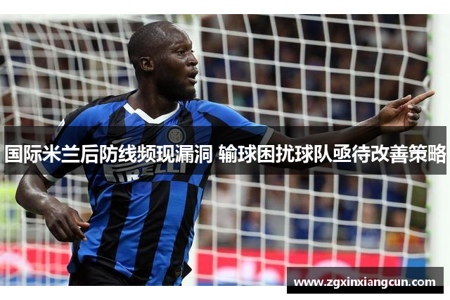 国际米兰后防线频现漏洞 输球困扰球队亟待改善策略