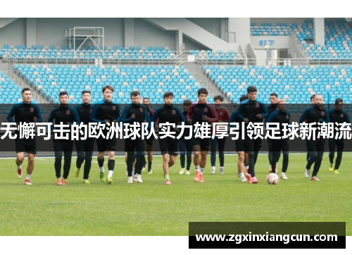 无懈可击的欧洲球队实力雄厚引领足球新潮流