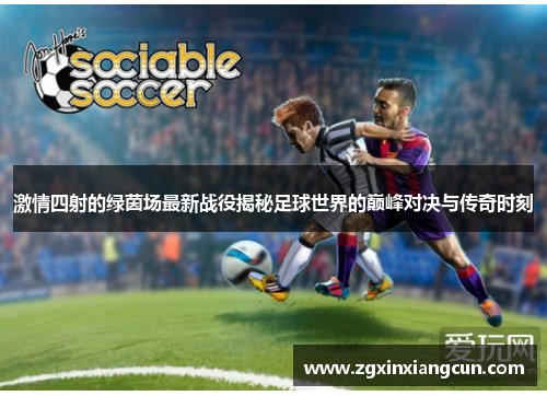 激情四射的绿茵场最新战役揭秘足球世界的巅峰对决与传奇时刻