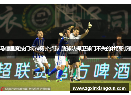 马德里竞技门将神勇扑点球 助球队捍卫球门不失的壮丽时刻