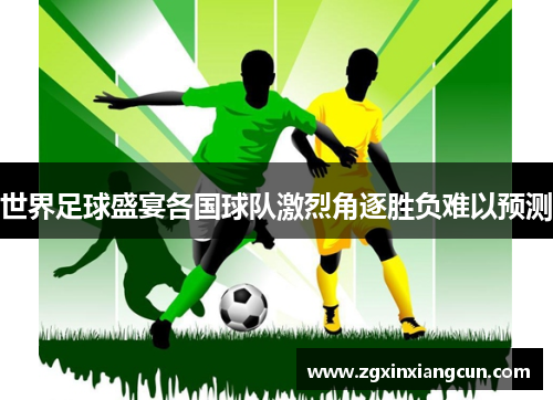 世界足球盛宴各国球队激烈角逐胜负难以预测 世界足球盛宴各国球队激烈角逐胜负难以预测