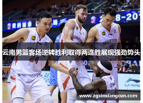 云南男篮客场逆转胜利取得两连胜展现强劲势头