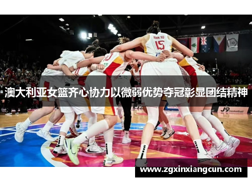 澳大利亚女篮齐心协力以微弱优势夺冠彰显团结精神