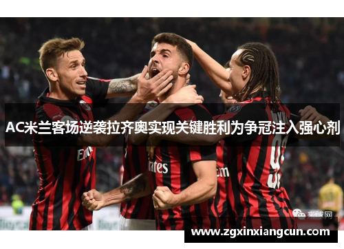 AC米兰客场逆袭拉齐奥实现关键胜利为争冠注入强心剂