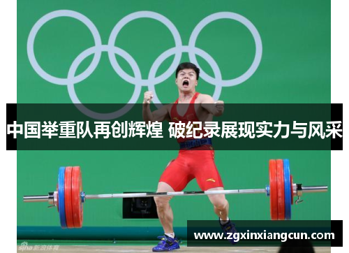 中国举重队再创辉煌 破纪录展现实力与风采
