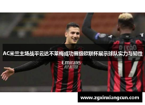 AC米兰主场战平云达不莱梅成功晋级欧联杯展示球队实力与韧性