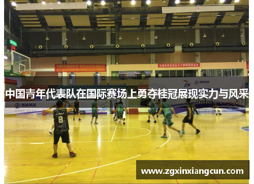 中国青年代表队在国际赛场上勇夺桂冠展现实力与风采
