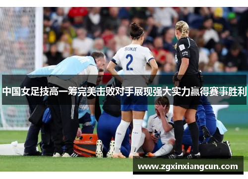 中国女足技高一筹完美击败对手展现强大实力赢得赛事胜利