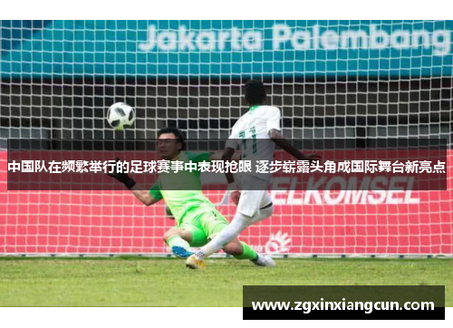 中国队在频繁举行的足球赛事中表现抢眼 逐步崭露头角成国际舞台新亮点