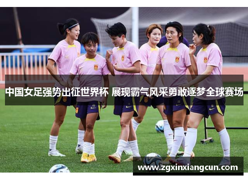 中国女足强势出征世界杯 展现霸气风采勇敢逐梦全球赛场
